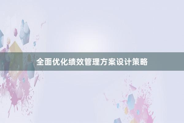 全面优化绩效管理方案设计策略